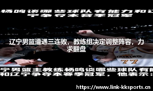 辽宁男篮遭遇三连败，教练组决定调整阵容，力求翻盘