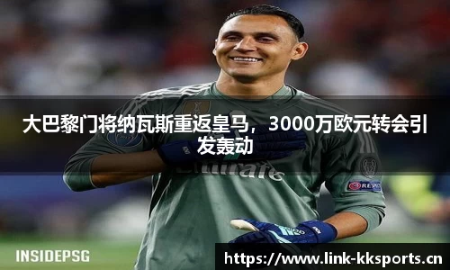 大巴黎门将纳瓦斯重返皇马，3000万欧元转会引发轰动