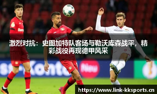 激烈对抗：史图加特队客场与勒沃库森战平，精彩战役再现德甲风采