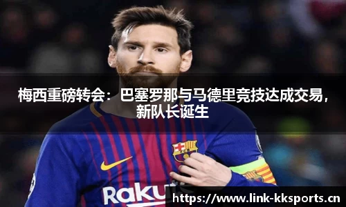 梅西重磅转会：巴塞罗那与马德里竞技达成交易，新队长诞生