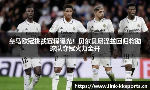 皇马欧冠挑战赛程曝光！贝尔贝尼泽兹回归将助球队夺冠火力全开