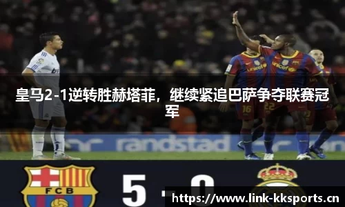 皇马2-1逆转胜赫塔菲，继续紧追巴萨争夺联赛冠军