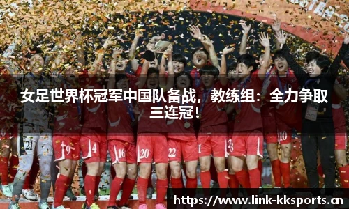 女足世界杯冠军中国队备战，教练组：全力争取三连冠！