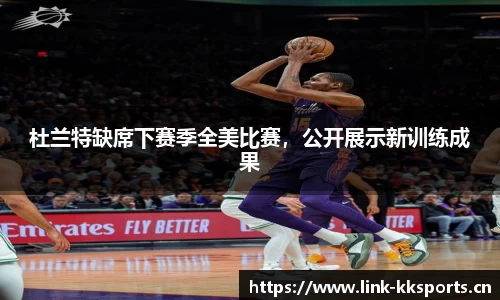 杜兰特缺席下赛季全美比赛，公开展示新训练成果