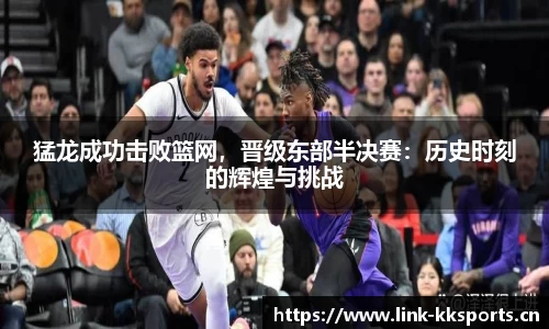 猛龙成功击败篮网，晋级东部半决赛：历史时刻的辉煌与挑战