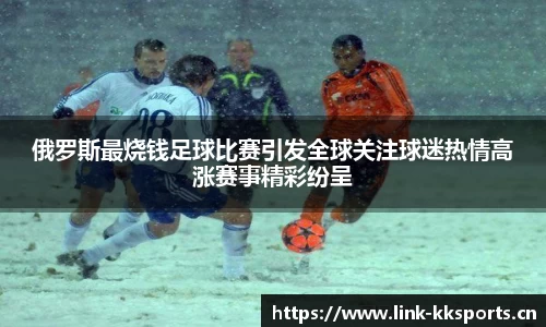 俄罗斯最烧钱足球比赛引发全球关注球迷热情高涨赛事精彩纷呈