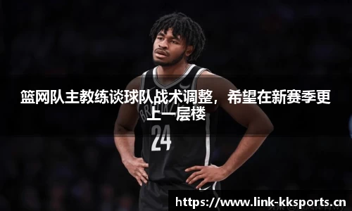 篮网队主教练谈球队战术调整，希望在新赛季更上一层楼