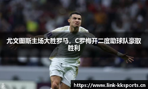 尤文图斯主场大胜罗马，C罗梅开二度助球队豪取胜利