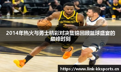 2014年热火与勇士精彩对决集锦回顾篮球盛宴的巅峰时刻