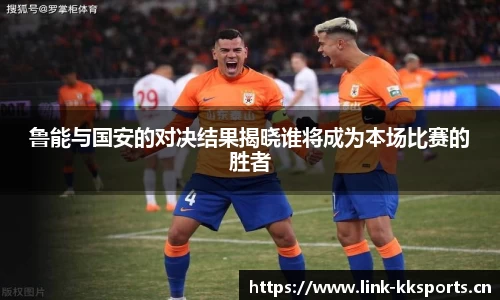 鲁能与国安的对决结果揭晓谁将成为本场比赛的胜者
