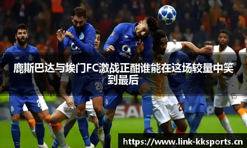 鹿斯巴达与埃门FC激战正酣谁能在这场较量中笑到最后