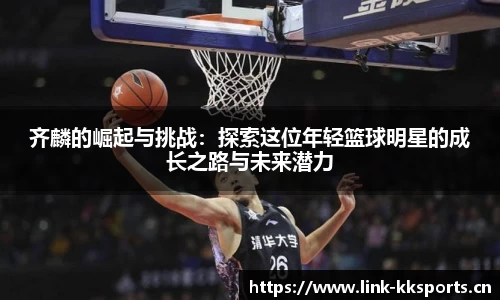 齐麟的崛起与挑战：探索这位年轻篮球明星的成长之路与未来潜力