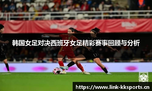 韩国女足对决西班牙女足精彩赛事回顾与分析