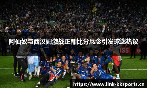 阿仙奴与西汉姆激战正酣比分悬念引发球迷热议