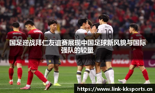 国足迎战拜仁友谊赛展现中国足球新风貌与国际强队的较量